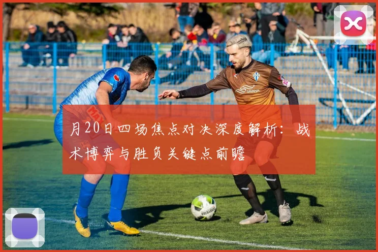 月20日四场焦点对决深度解析:战术博弈与胜负关键点前瞻