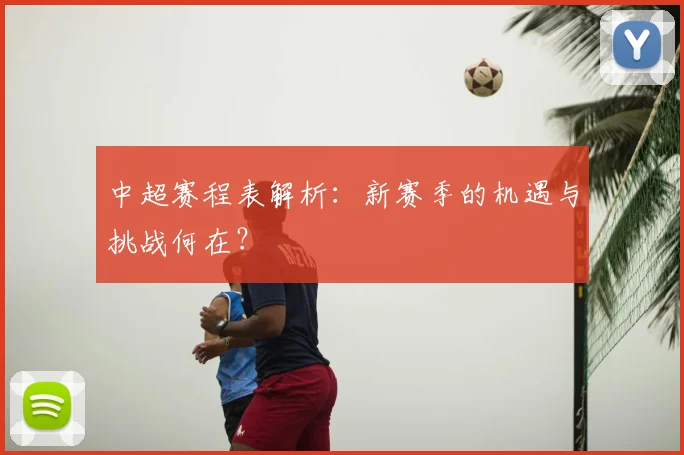 中超赛程表解析:新赛季的机遇与挑战何在?