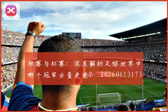 联赛与杯赛:深度解析足球世界中哪个冠军分量更重?_20260613173032