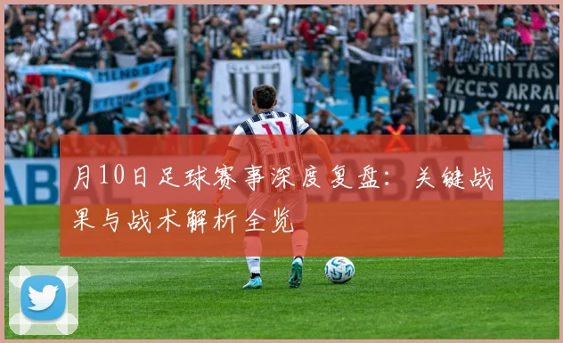 月10日足球赛事深度复盘：关键战果与战术解析全览