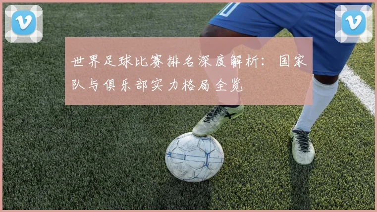 世界足球比赛排名深度解析：国家队与俱乐部实力格局全览