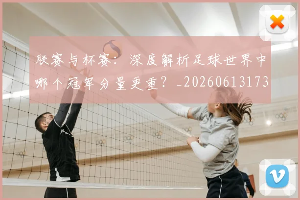 联赛与杯赛:深度解析足球世界中哪个冠军分量更重?_20260613173032