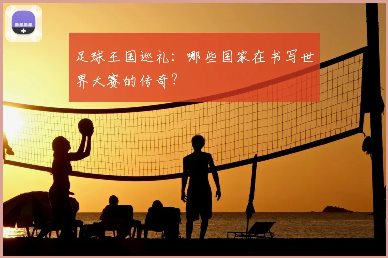 足球王国巡礼:哪些国家在书写世界大赛的传奇?
