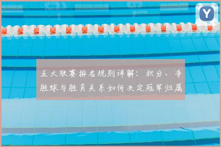 五大联赛排名规则详解:积分、净胜球与胜负关系如何决定冠军归属