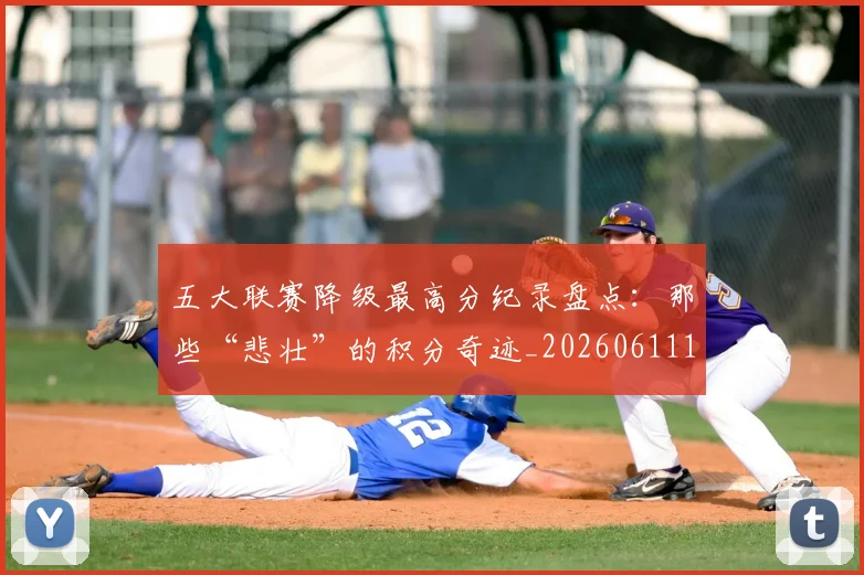 五大联赛降级最高分纪录盘点：那些“悲壮”的积分奇迹_20260611141835