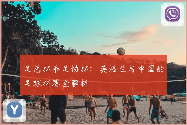 足总杯和足协杯:英格兰与中国的足球杯赛全解析