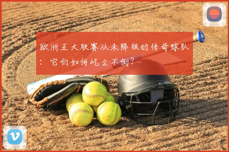 欧洲五大联赛从未降级的传奇球队:它们如何屹立不倒?