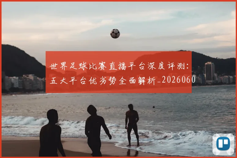 世界足球比赛直播平台深度评测：五大平台优劣势全面解析_20260609201517