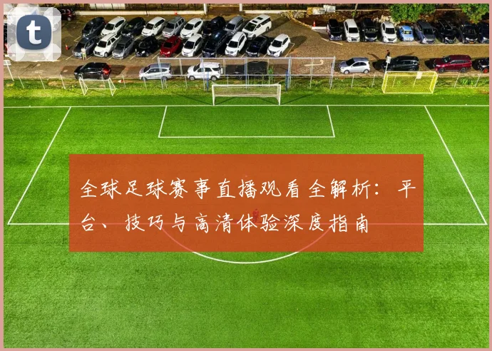 全球足球赛事直播观看全解析:平台、技巧与高清体验深度指南