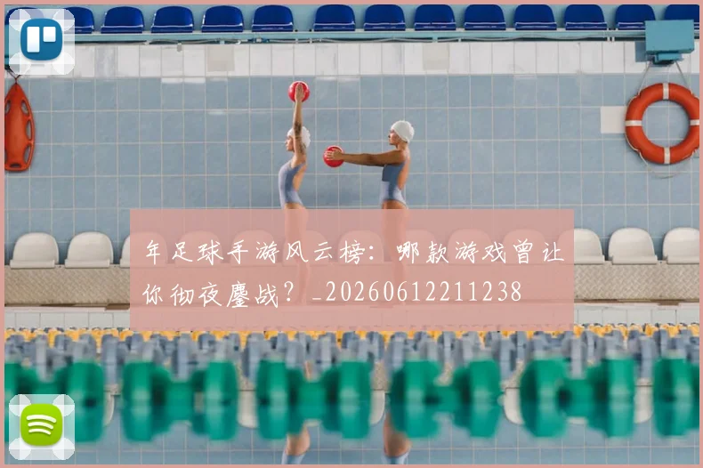 年足球手游风云榜:哪款游戏曾让你彻夜鏖战?_20260612211238