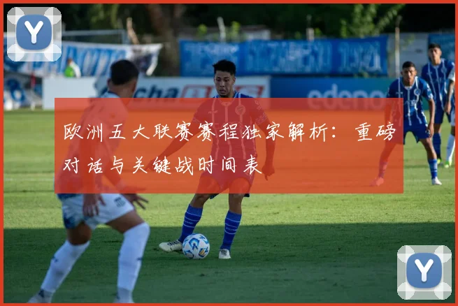 欧洲五大联赛赛程独家解析:重磅对话与关键战时间表