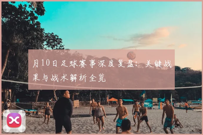 月10日足球赛事深度复盘：关键战果与战术解析全览