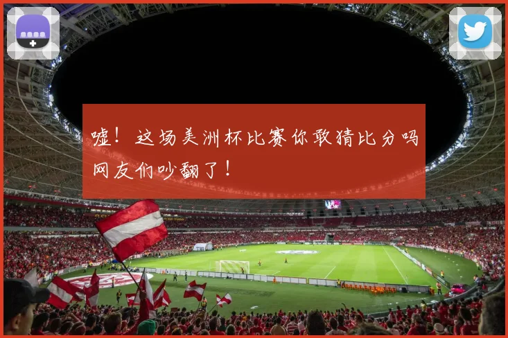 嘘！这场美洲杯比赛你敢猜比分吗网友们吵翻了！