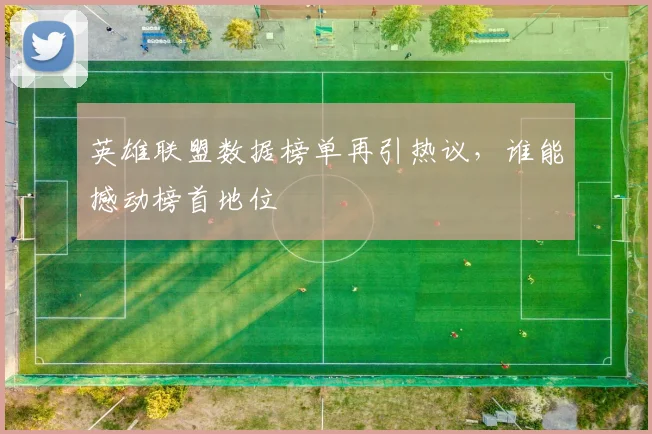英雄联盟数据榜单再引热议,谁能撼动榜首地位