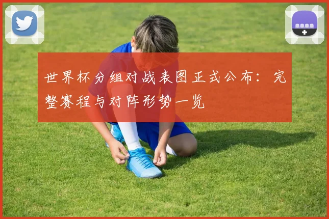 世界杯分组对战表图正式公布：完整赛程与对阵形势一览