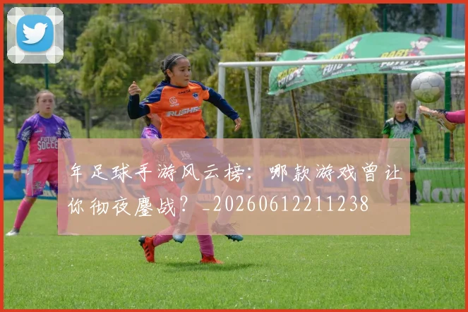 年足球手游风云榜：哪款游戏曾让你彻夜鏖战？_20260612211238
