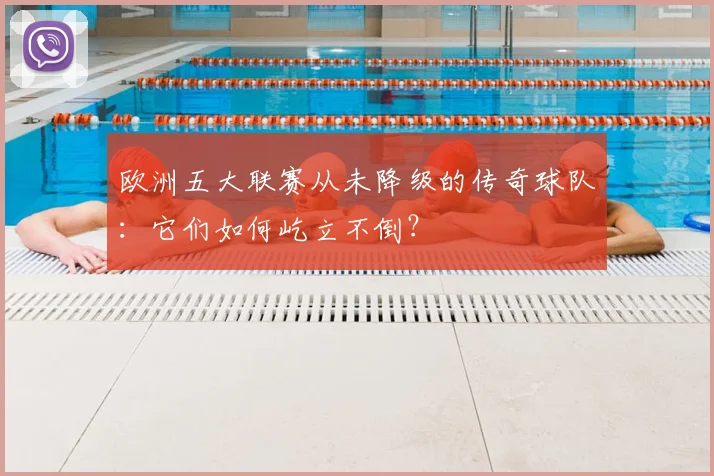 欧洲五大联赛从未降级的传奇球队:它们如何屹立不倒?