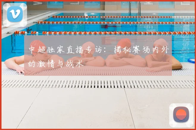中超独家直播专访:揭秘赛场内外的激情与战术