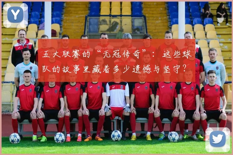 五大联赛的“无冠传奇”:这些球队的故事里藏着多少遗憾与坚守?