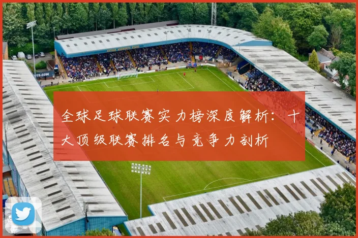 全球足球联赛实力榜深度解析:十大顶级联赛排名与竞争力剖析