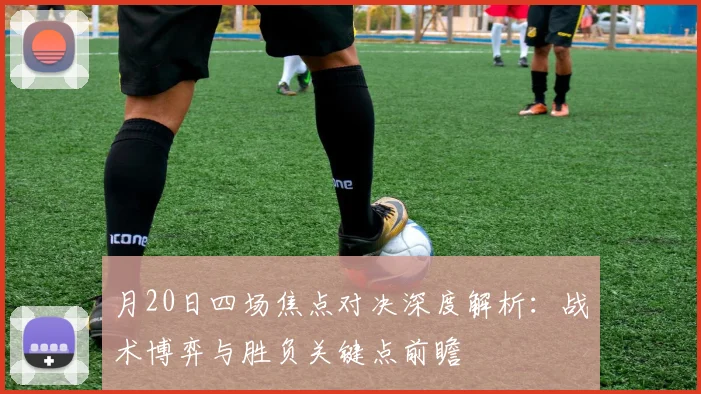 月20日四场焦点对决深度解析:战术博弈与胜负关键点前瞻