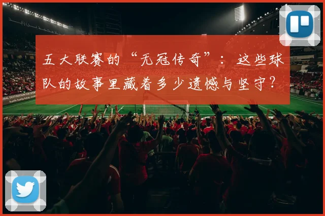 五大联赛的“无冠传奇”：这些球队的故事里藏着多少遗憾与坚守？