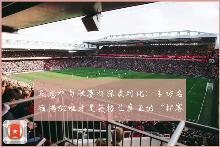 足总杯与联赛杯深度对比:专访名宿揭秘谁才是英格兰真正的“杯赛之王”