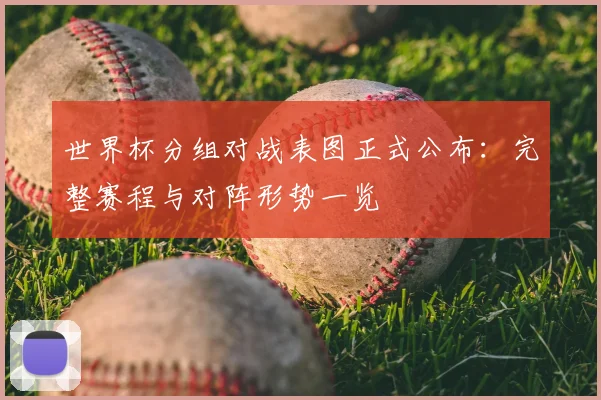 世界杯分组对战表图正式公布：完整赛程与对阵形势一览