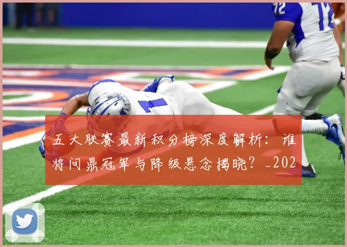 五大联赛最新积分榜深度解析:谁将问鼎冠军与降级悬念揭晓?_20260611141727